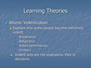Learning TheoriesAthens: ViolentizationExplains why some people become extremely violentBrutalizationBelligerenceViolent performancesVirulencyViolent acts are not explosions, they’re decisions.