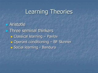 Learning TheoriesAristotleThree seminal thinkersClassical learning – PavlovOperant conditioning – BF SkinnerSocial learning - Bandura