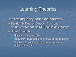 Learning TheoriesDoes delinquency cause delinquency?Sheldon & Eleanor Glueck:  Yes, but delinquent friends do NOT cause delinquency.Other thoughtsQuality of associationsFrequency, Duration, and Priority of associationsNumber of definitions that are favorable to violating the law
