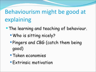 Behaviourism might be good at explaining The learning and teaching of behaviour. Who is sitting nicely? Pingers and CBG (catch them being good) Token economies Extrinsic motivation 