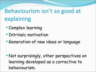 Behaviourism isn’t so good at explaining Complex learning Intrinsic motivation Generation of new ideas or language Not surprisingly, other perspectives on learning developed as a corrective to behaviourism. 