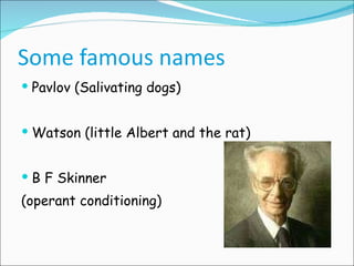 Some famous names Pavlov (Salivating dogs) Watson (little Albert and the rat) B F Skinner  (operant conditioning) 