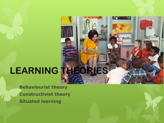 LEARNING THEORIES
 Behaviourist theory
 Constructivist theory
 Situated learning
 