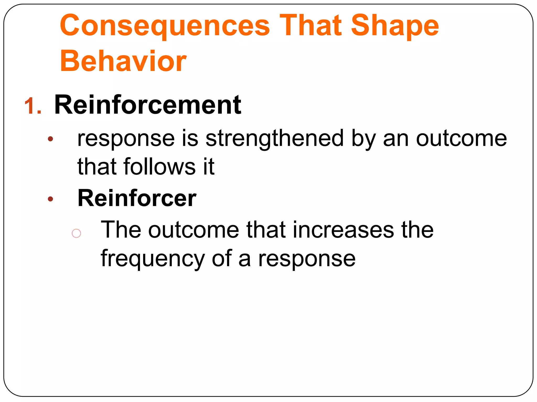 Consequences That Shape
Behavior
1. Reinforcement
• response is strengthened by an outcome
that follows it
• Reinforcer
o The outcome that increases the
frequency of a response

 