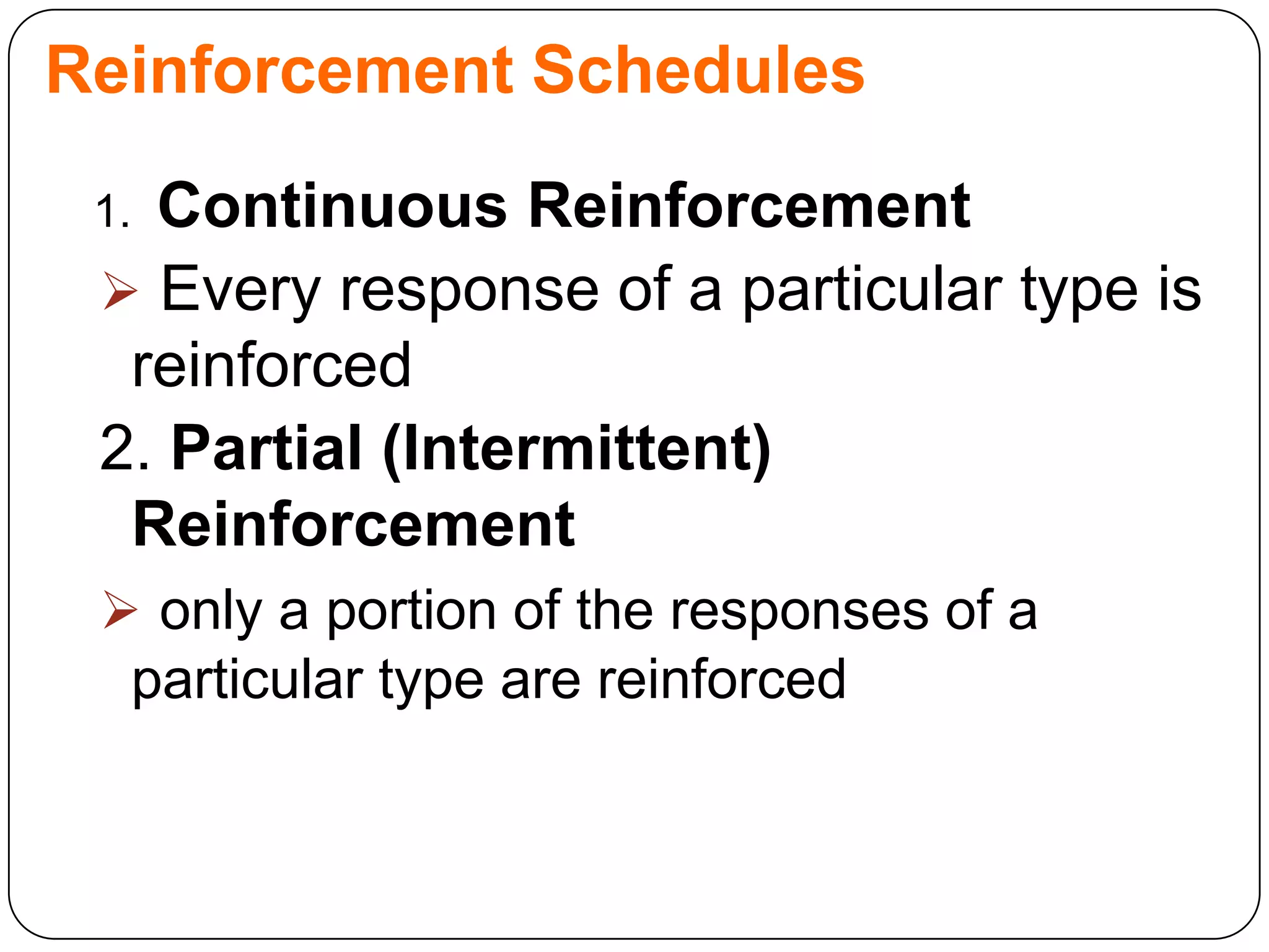 Reinforcement Schedules
Continuous Reinforcement
 Every response of a particular type is
reinforced
2. Partial (Intermittent)
Reinforcement

1.

 only a portion of the responses of a
particular type are reinforced

 