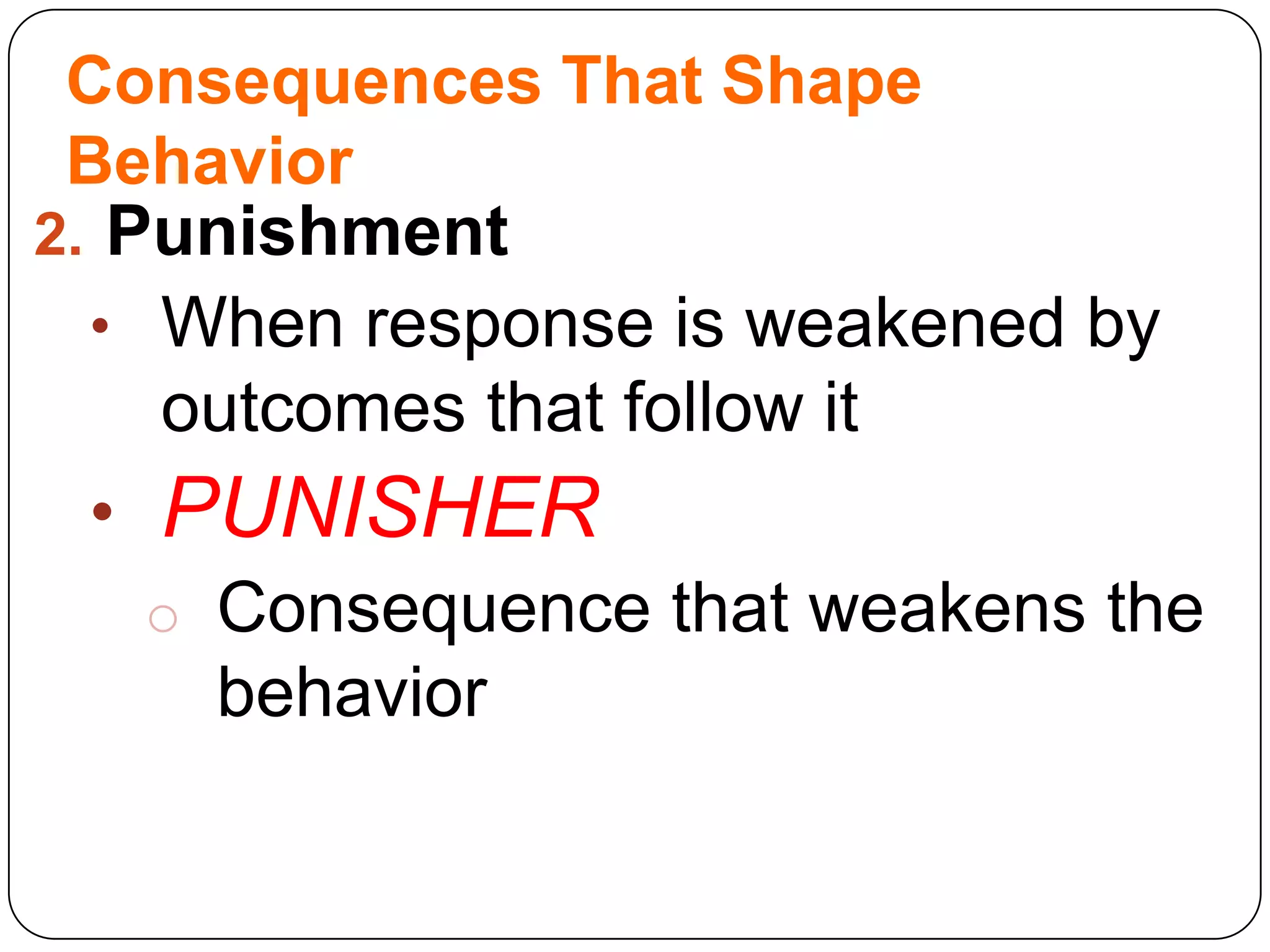 Consequences That Shape
Behavior
2. Punishment

• When response is weakened by

outcomes that follow it

• PUNISHER
o Consequence that weakens the
behavior

 