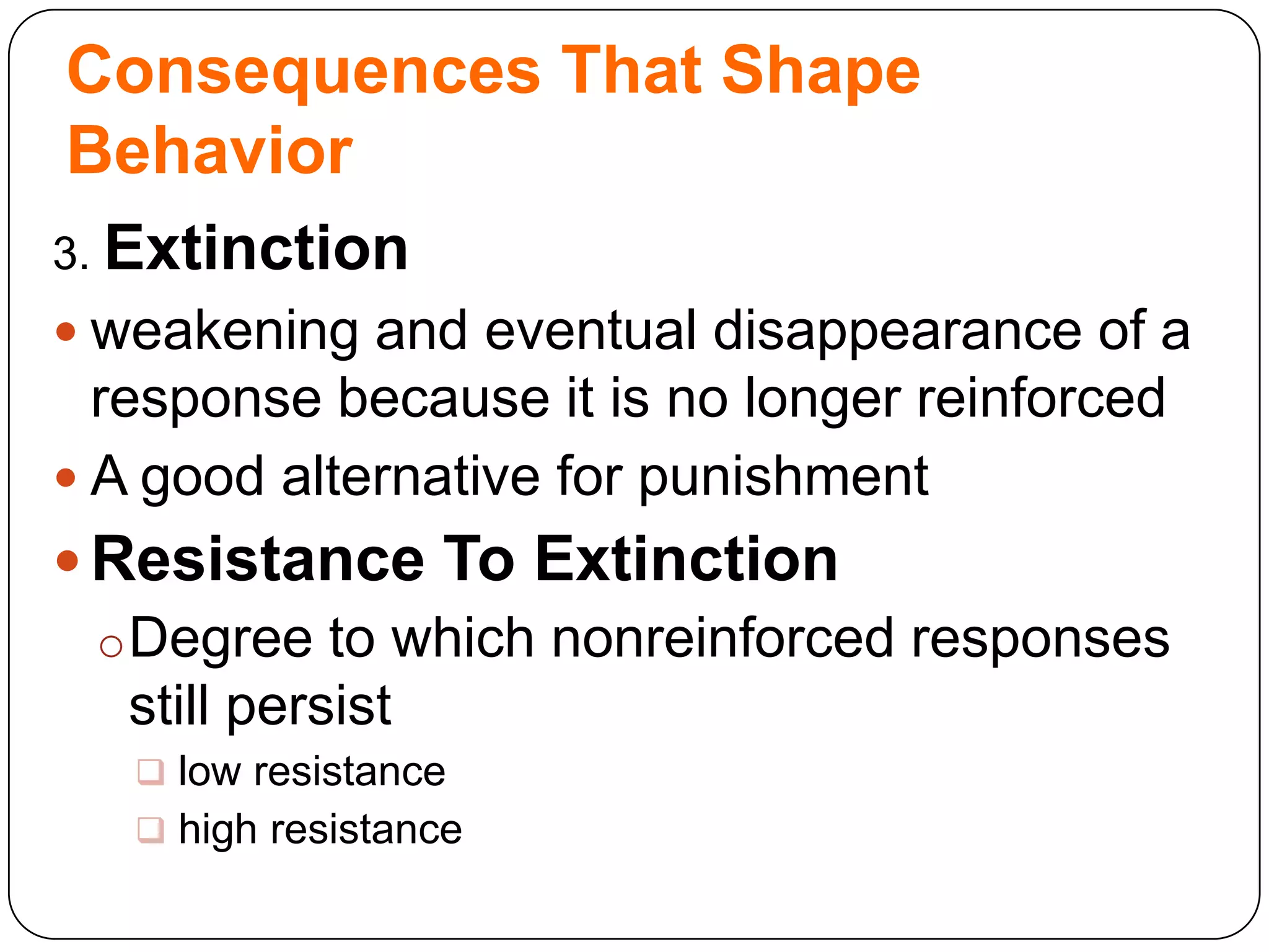 Consequences That Shape
Behavior
3. Extinction

 weakening and eventual disappearance of a

response because it is no longer reinforced
 A good alternative for punishment
 Resistance To Extinction
o Degree to which nonreinforced responses
still persist
 low resistance
 high resistance

 