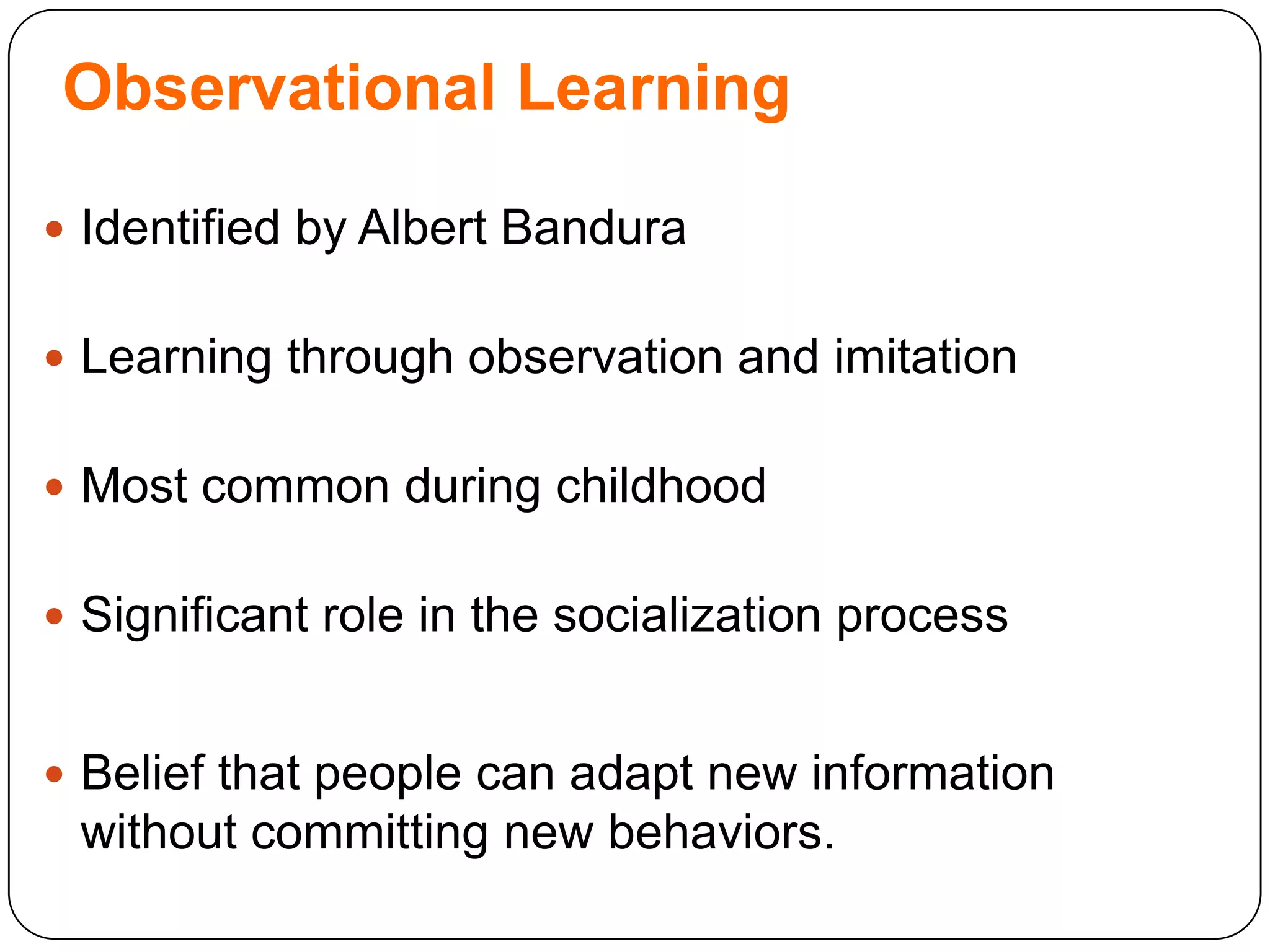 Observational Learning
 Identified by Albert Bandura
 Learning through observation and imitation

 Most common during childhood
 Significant role in the socialization process

 Belief that people can adapt new information

without committing new behaviors.

 