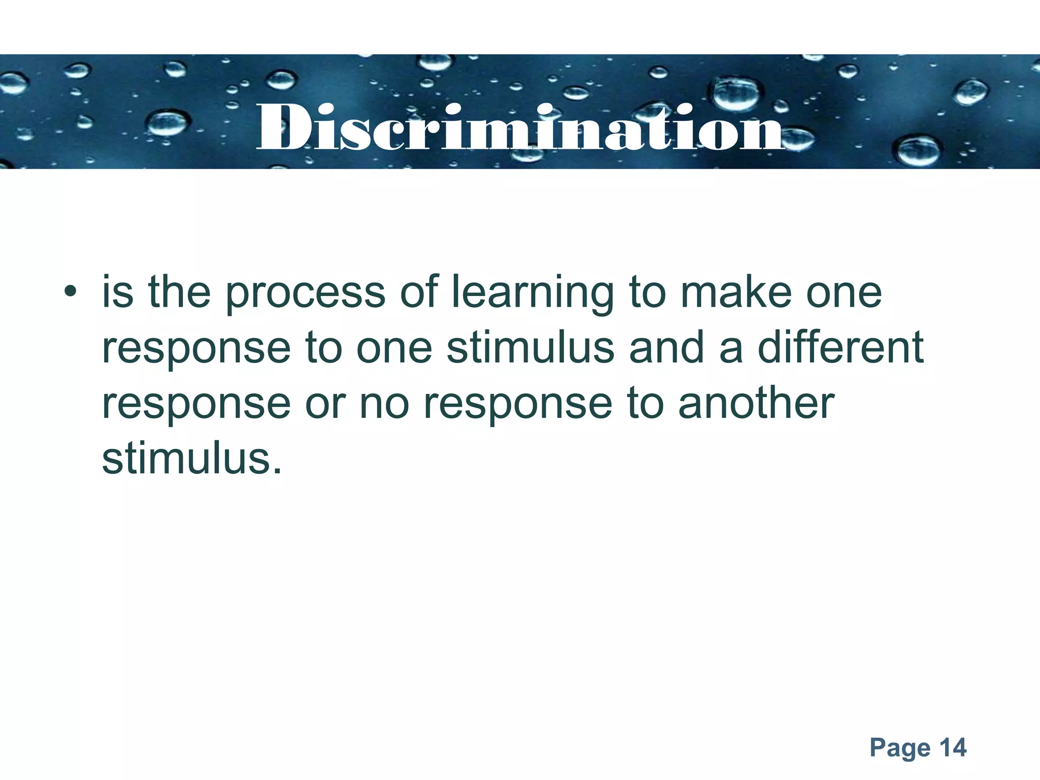 Page 14
Discrimination
• is the process of learning to make one
response to one stimulus and a different
response or no response to another
stimulus.
 