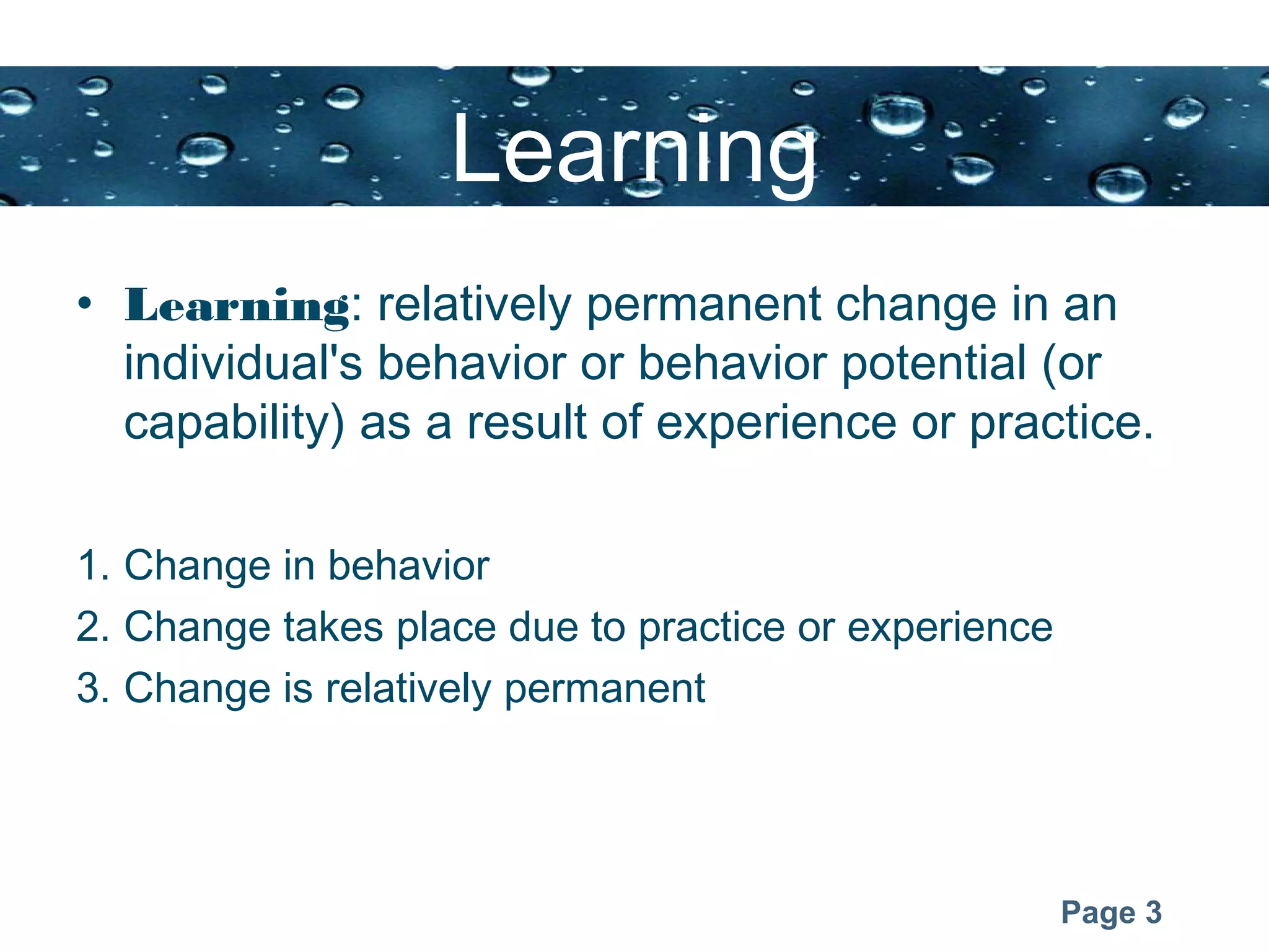 Page 3
Learning
• Learning: relatively permanent change in an
individual's behavior or behavior potential (or
capability) as a result of experience or practice.
1. Change in behavior
2. Change takes place due to practice or experience
3. Change is relatively permanent
 
