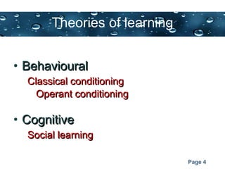 Page 4
Theories of learning
• BehaviouralBehavioural
Classical conditioningClassical conditioning
Operant conditioningOperant conditioning
• CognitiveCognitive
Social learningSocial learning
 