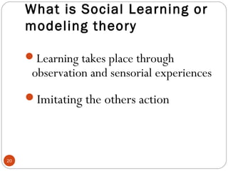 2200 
What is Social Learning or 
modeling theory 
Learning takes place through 
observation and sensorial experiences 
Imitating the others action 
 