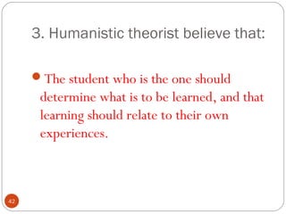 4422 
3. Humanistic theorist believe that: 
The student who is the one should 
determine what is to be learned, and that 
learning should relate to their own 
experiences. 
 