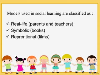 Models used in social learning are classified as :
 Real-life (parents and teachers)
 Symbolic (books)
 Reprentional (f...