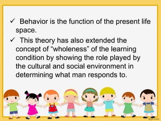  Behavior is the function of the present life
space.
 This theory has also extended the
concept of “wholeness” of the le...