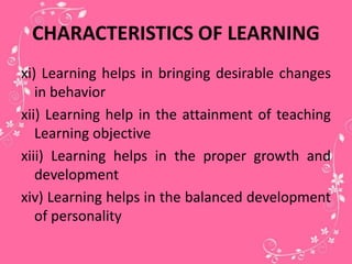 CHARACTERISTICS OF LEARNING
xi) Learning helps in bringing desirable changes
in behavior
xii) Learning help in the attainment of teaching
Learning objective
xiii) Learning helps in the proper growth and
development
xiv) Learning helps in the balanced development
of personality
 