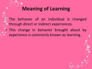 Meaning of Learning
• The behavior of an individual is changed
through direct or indirect experiences.
• This change in behavior brought about by
experience is commonly known as learning.
 