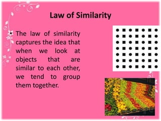 Law of Similarity
• The law of similarity
captures the idea that
when we look at
objects that are
similar to each other,
we tend to group
them together.
 