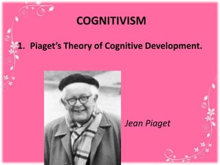 COGNITIVISM
1. Piaget’s Theory of Cognitive Development.
1. Jean Piaget
 