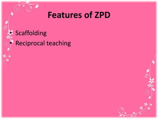 Features of ZPD
• Scaffolding
• Reciprocal teaching
 