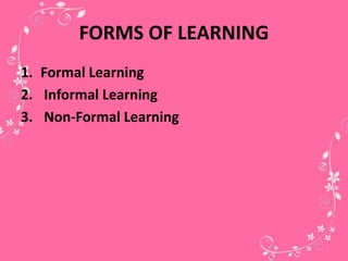 FORMS OF LEARNING
1. Formal Learning
2. Informal Learning
3. Non-Formal Learning
 