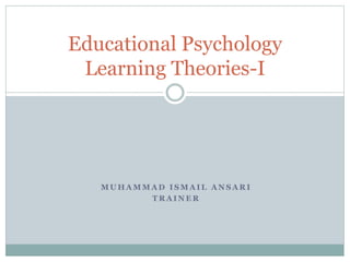 M U H A M M A D I S M A I L A N S A R I
T R A I N E R
Educational Psychology
Learning Theories-I
 