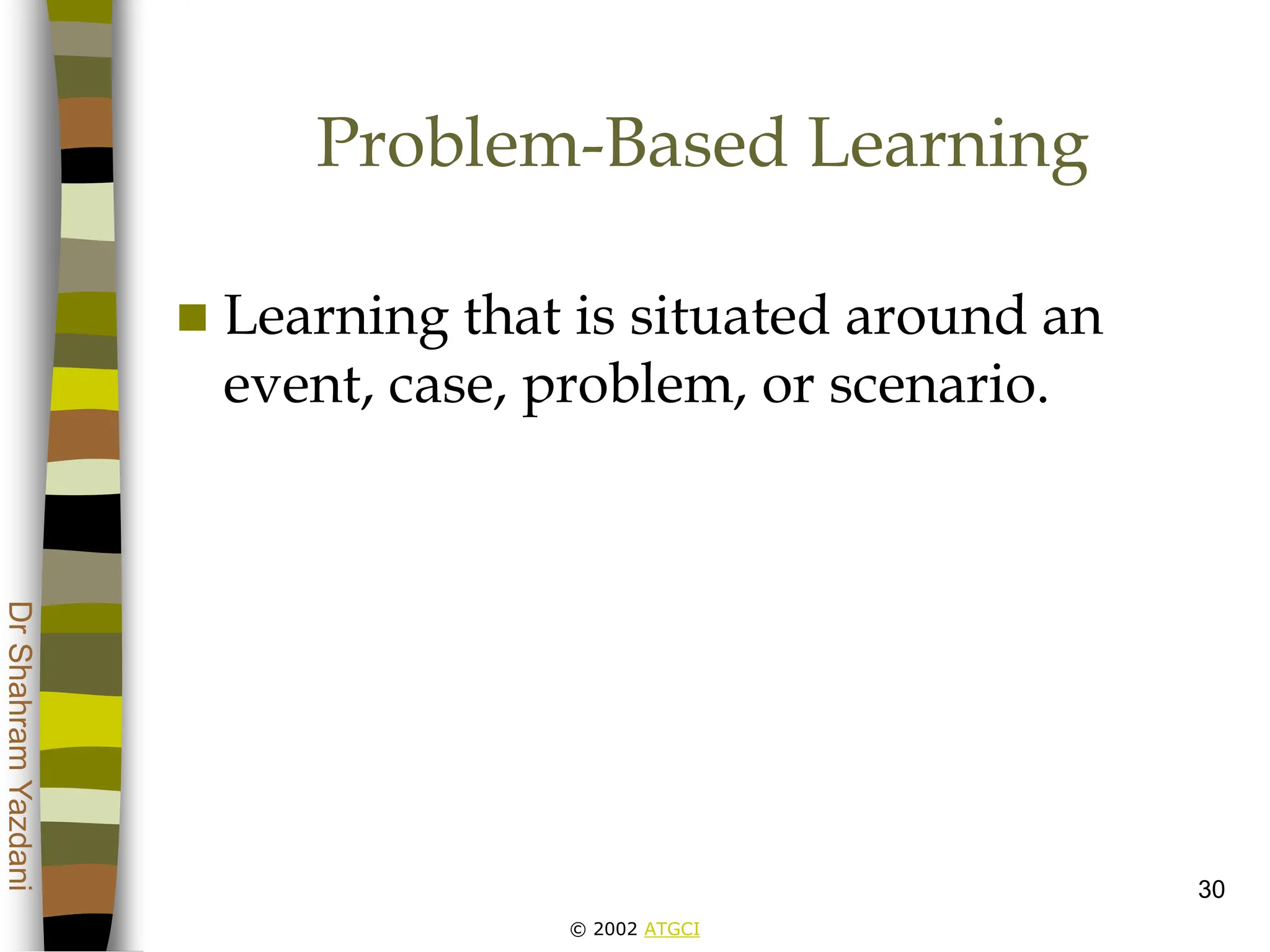 © 2002 ATGCI
Dr
Shahram
Yazdani
30
Problem-Based Learning
 Learning that is situated around an
event, case, problem, or scenario.
 