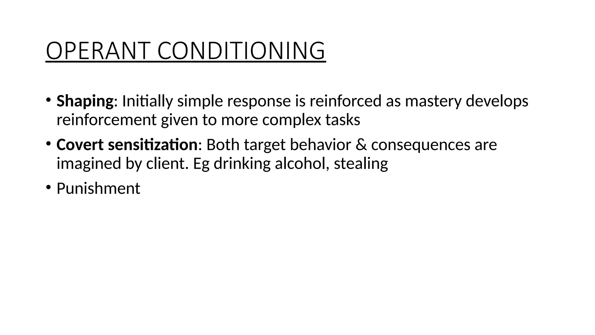 OPERANT CONDITIONING
• Shaping: Initially simple response is reinforced as mastery develops
reinforcement given to more complex tasks
• Covert sensitization: Both target behavior & consequences are
imagined by client. Eg drinking alcohol, stealing
• Punishment
 