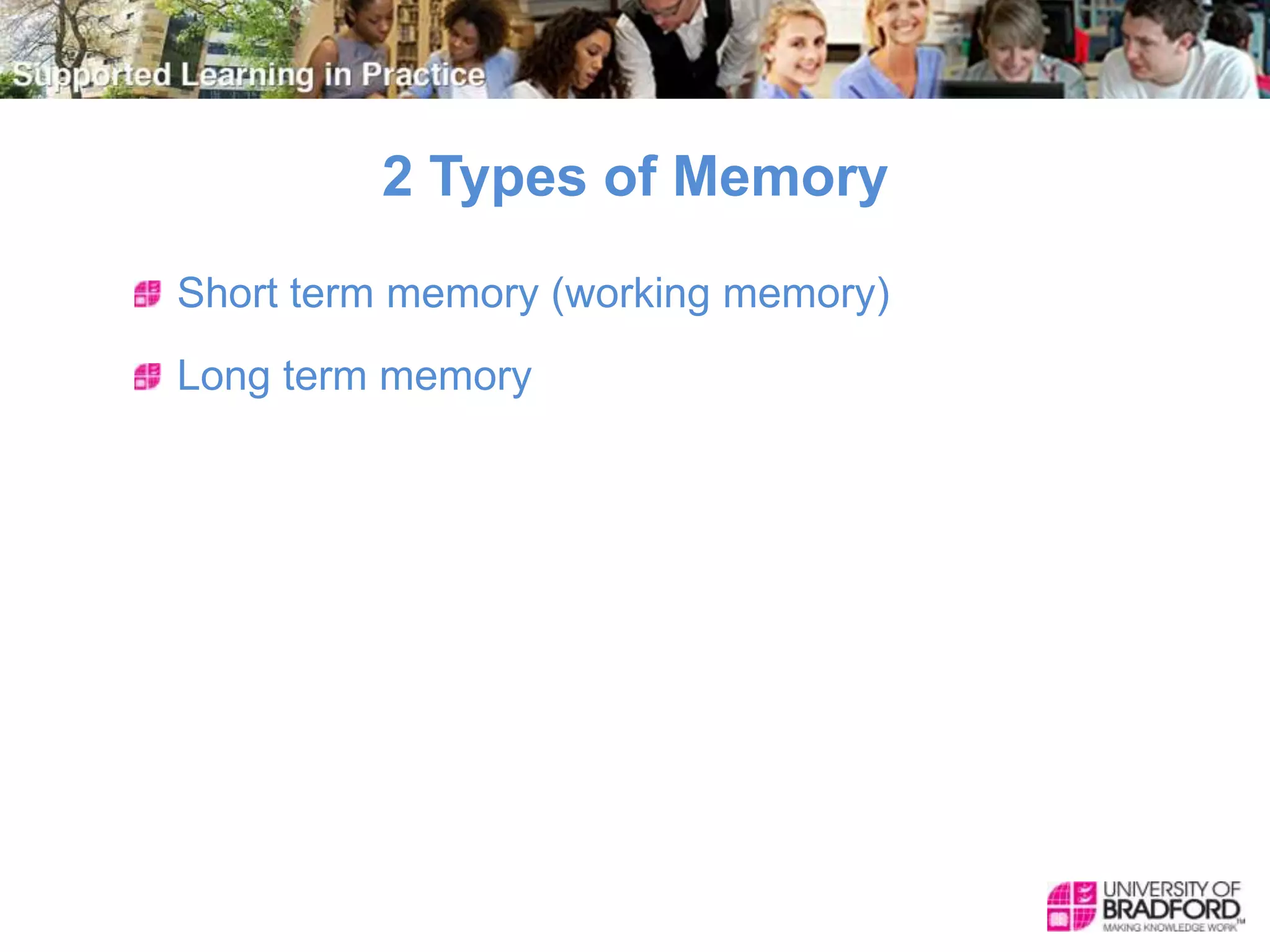 2 Types of Memory
Short term memory (working memory)
Long term memory
 