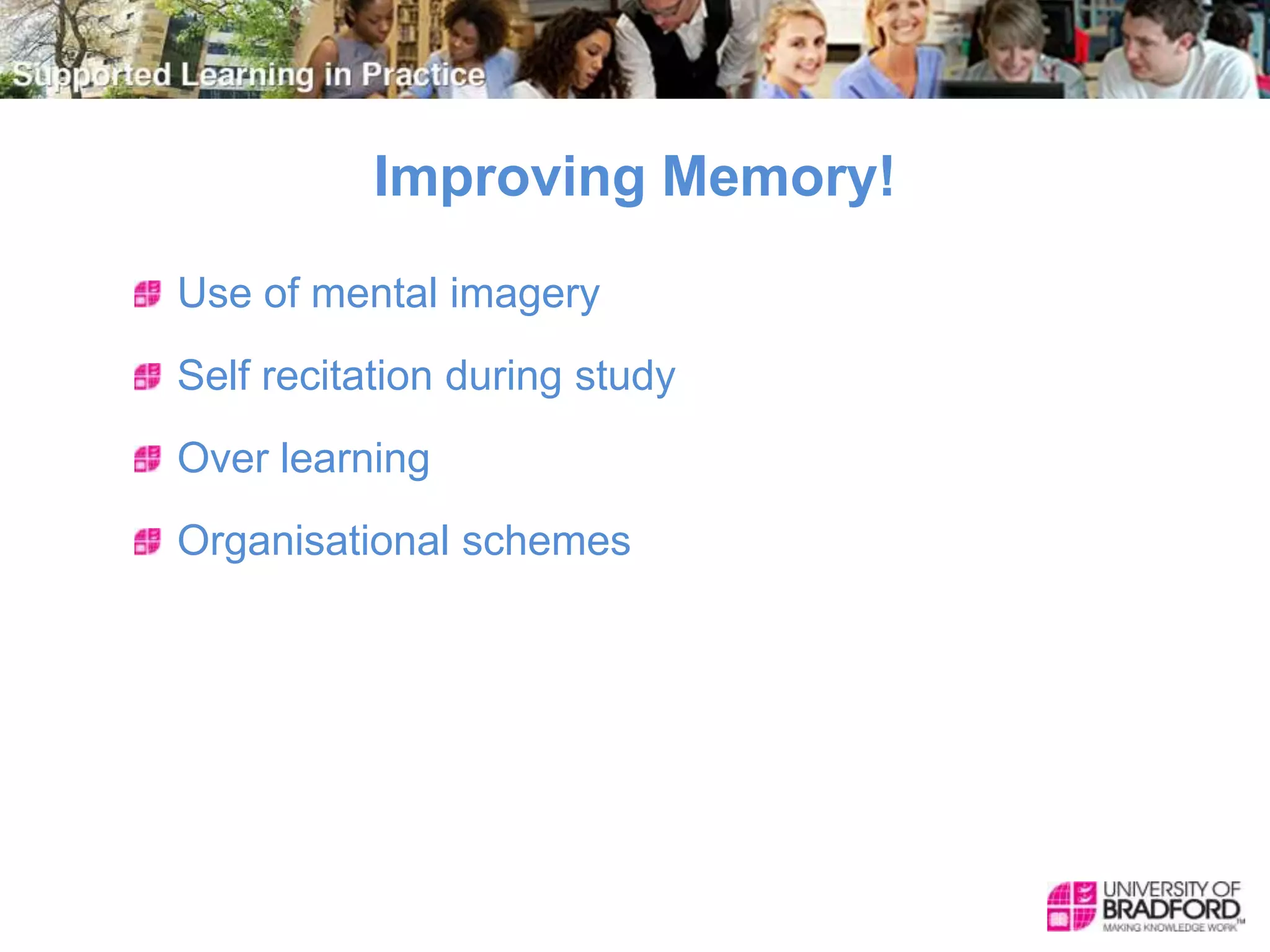 Improving Memory!
Use of mental imagery
Self recitation during study
Over learning
Organisational schemes
 