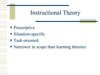 Instructional Theory
 Prescriptive
 Situation-specific
 Task-oriented
 Narrower in scope than learning theories
 