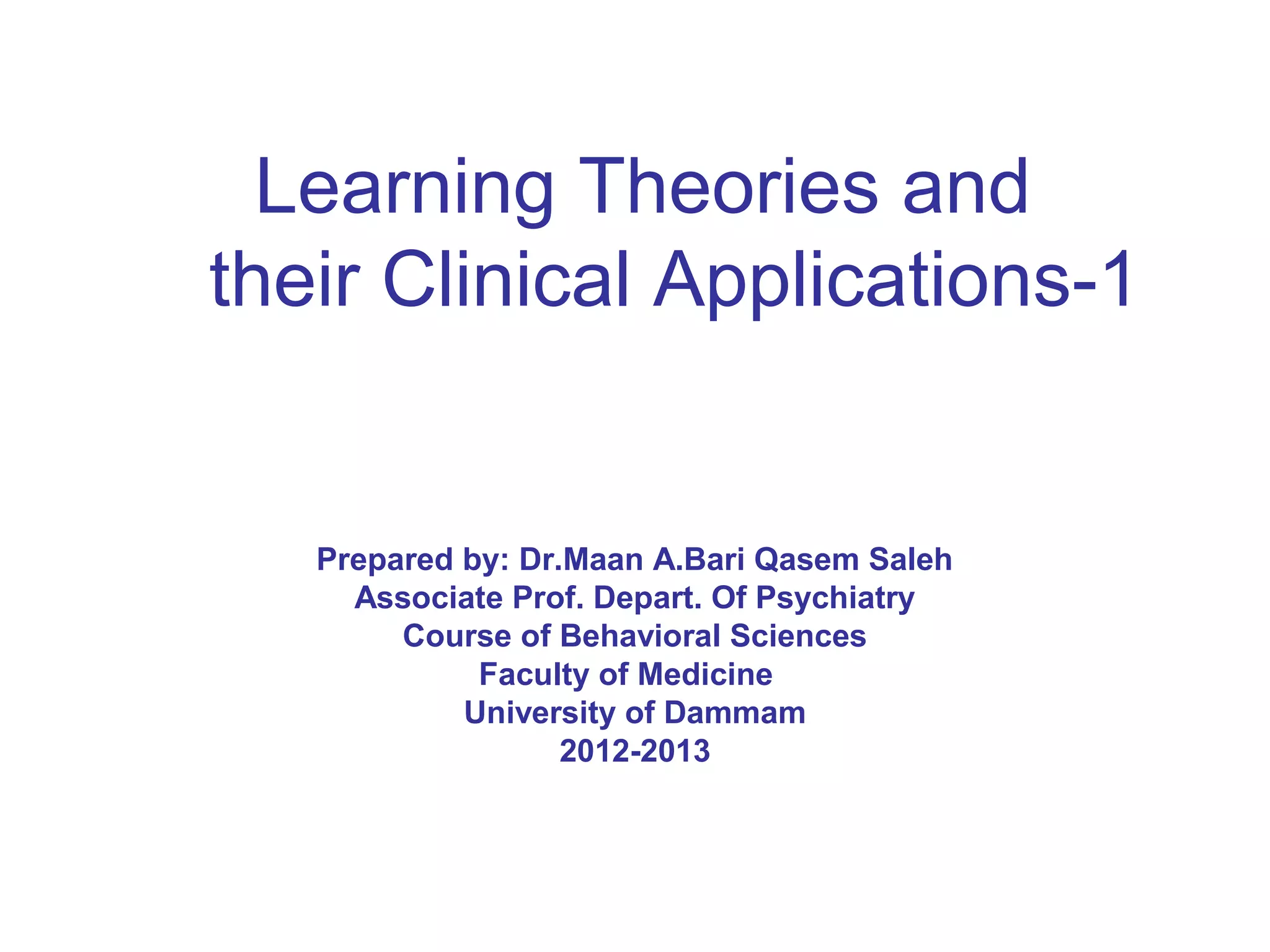 Learning Theories and
their Clinical Applications-1
Prepared by: Dr.Maan A.Bari Qasem Saleh
Associate Prof. Depart. Of Psychiatry
Course of Behavioral Sciences
Faculty of Medicine
University of Dammam
2012-2013
 