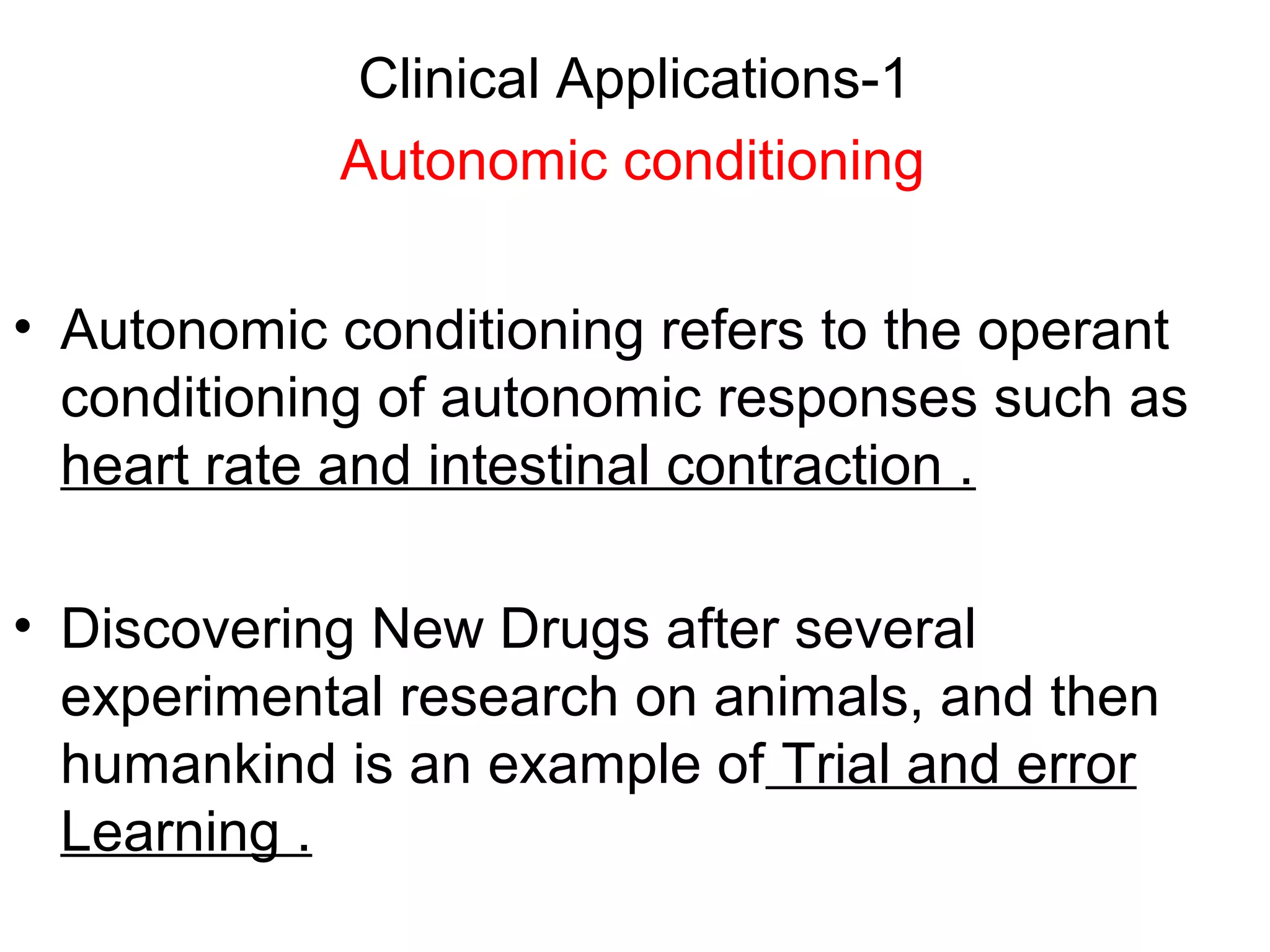 Clinical Applications-1
Autonomic conditioning
• Autonomic conditioning refers to the operant
conditioning of autonomic responses such as
heart rate and intestinal contraction .
• Discovering New Drugs after several
experimental research on animals, and then
humankind is an example of Trial and error
Learning .
 