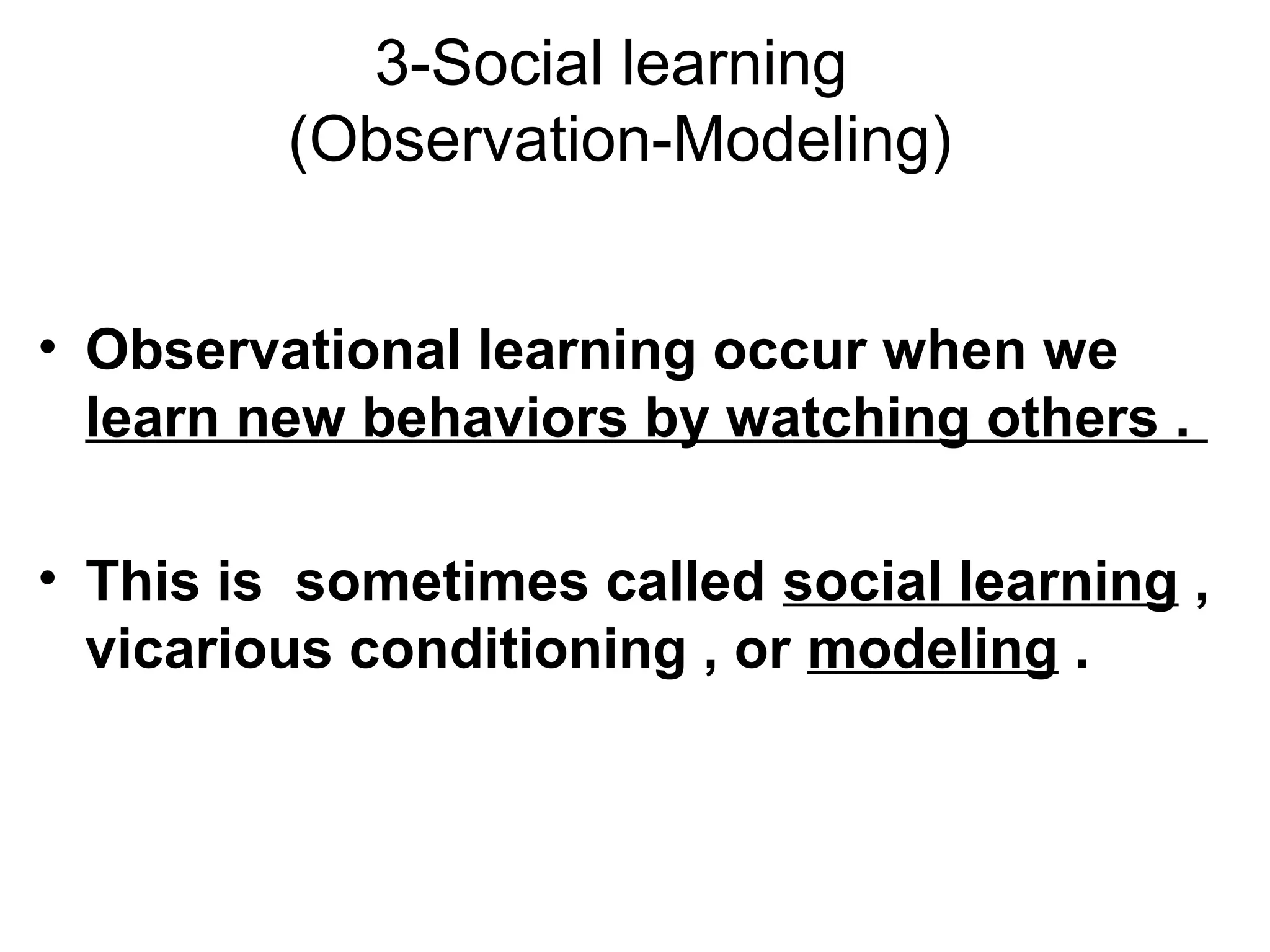 3-Social learning
(Observation-Modeling)
• Observational learning occur when we
learn new behaviors by watching others .
• This is sometimes called social learning ,
vicarious conditioning , or modeling .
 