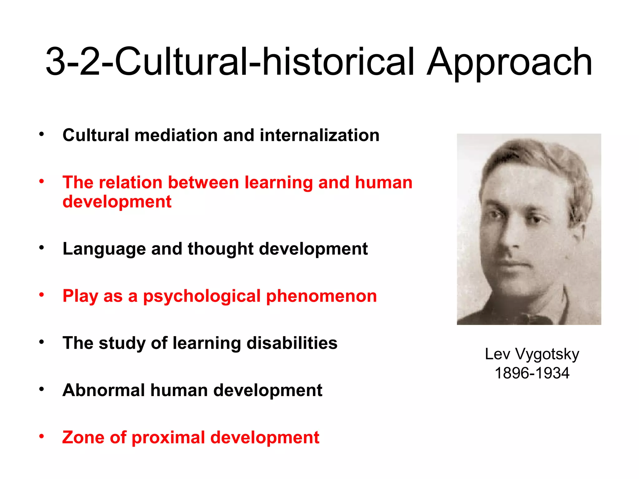 3-2-Cultural-historical Approach
• Cultural mediation and internalization
• The relation between learning and human
development
• Language and thought development
• Play as a psychological phenomenon
• The study of learning disabilities
• Abnormal human development
• Zone of proximal development
Lev Vygotsky
1896-1934
 