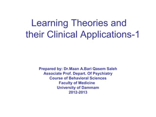 Learning Theories and
their Clinical Applications-1
Prepared by: Dr.Maan A.Bari Qasem Saleh
Associate Prof. Depart. Of Psychiatry
Course of Behavioral Sciences
Faculty of Medicine
University of Dammam
2012-2013
 