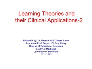 Learning Theories and
their Clinical Applications-2
Prepared by: Dr.Maan A.Bari Qasem Saleh
Associate Prof. Depart. Of Psychiatry
Course of Behavioral Sciences
Faculty of Medicine
University of Dammam
2012-2013
 