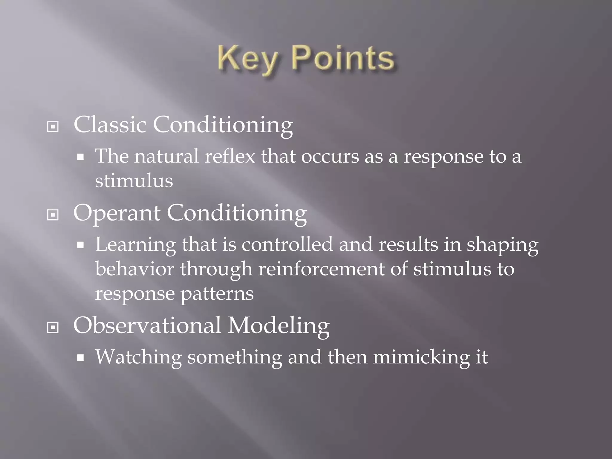  Classic Conditioning
 The natural reflex that occurs as a response to a
stimulus
 Operant Conditioning
 Learning that is controlled and results in shaping
behavior through reinforcement of stimulus to
response patterns
 Observational Modeling
 Watching something and then mimicking it
 