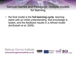Serious Games and Pedagogy: multiple models for learning the final model is the  full-learning cycle . learning starts with an initial understanding, that knowledge is tested, and the feedback results in a refined model (binSubaih et al. 2009). 