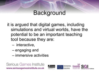 Background it is argued that digital games, including simulations and virtual worlds, have the potential to be an important teaching tool because they are: interactive,  engaging and  immersive activities 