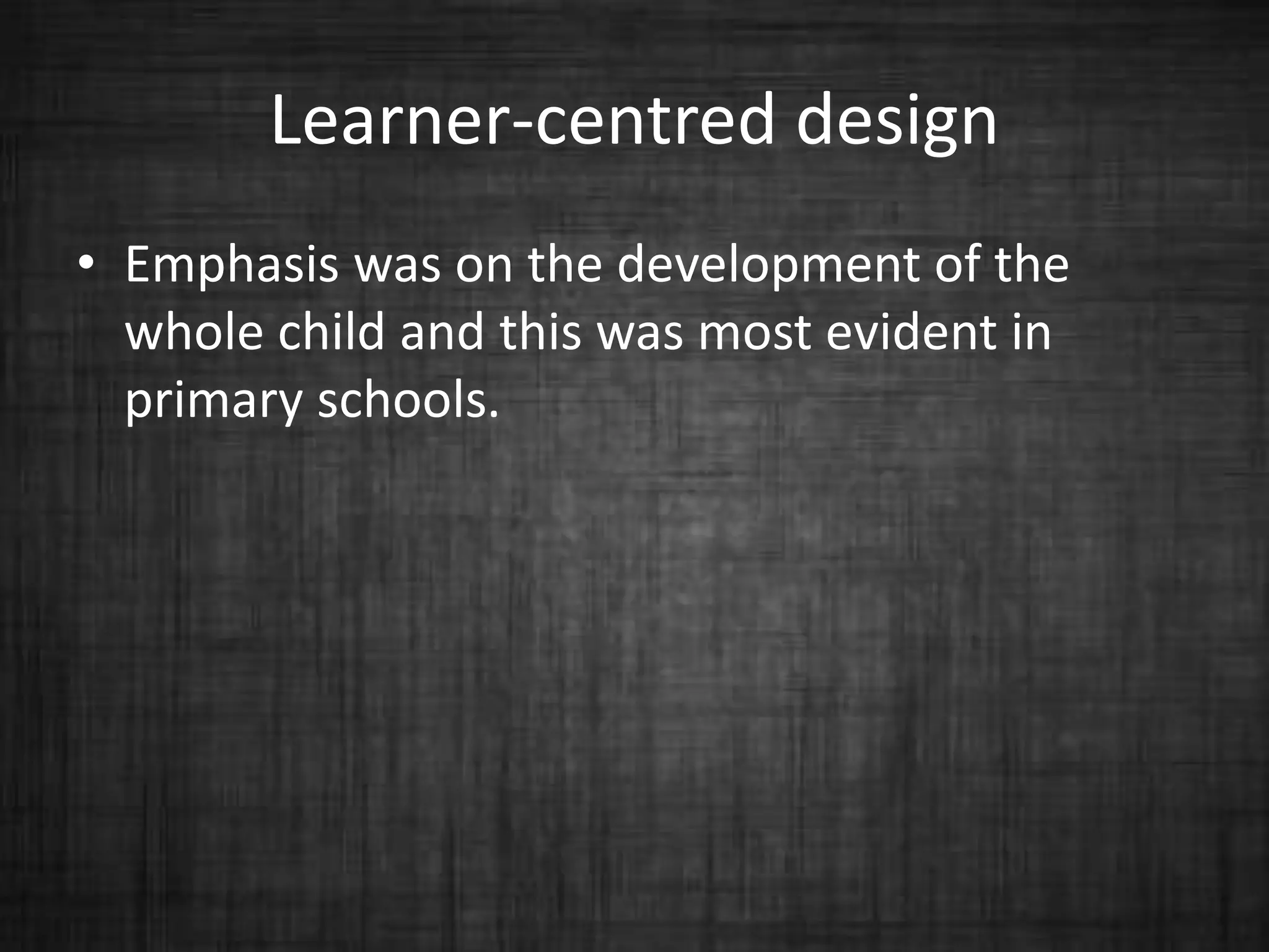Learner-centred design
• Emphasis was on the development of the
whole child and this was most evident in
primary schools.
 