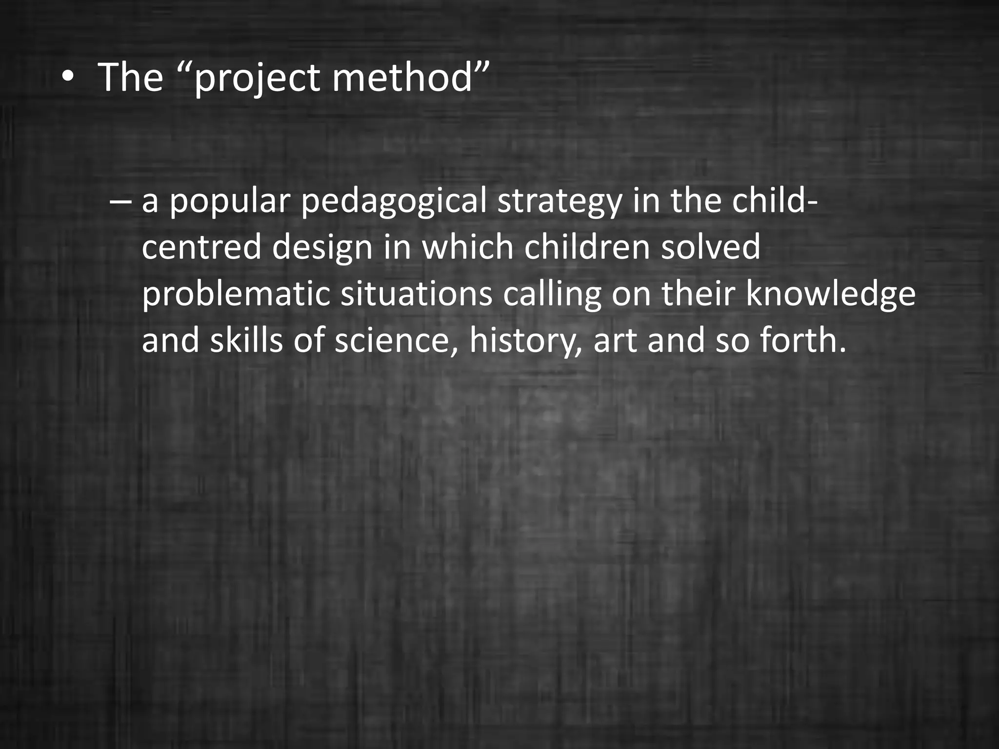 • The “project method”
– a popular pedagogical strategy in the child-
centred design in which children solved
problematic situations calling on their knowledge
and skills of science, history, art and so forth.
 