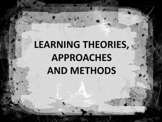 LEARNING THEORIES,
APPROACHES
AND METHODS
 