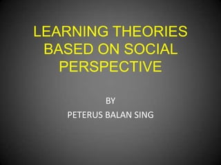 LEARNING THEORIES
BASED ON SOCIAL
PERSPECTIVE
BY
PETERUS BALAN SING

 