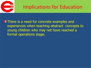 There is a need for concrete examples and experiences when teaching abstract  concepts to young children who may not have reached a formal operations stage. Implications for Education 