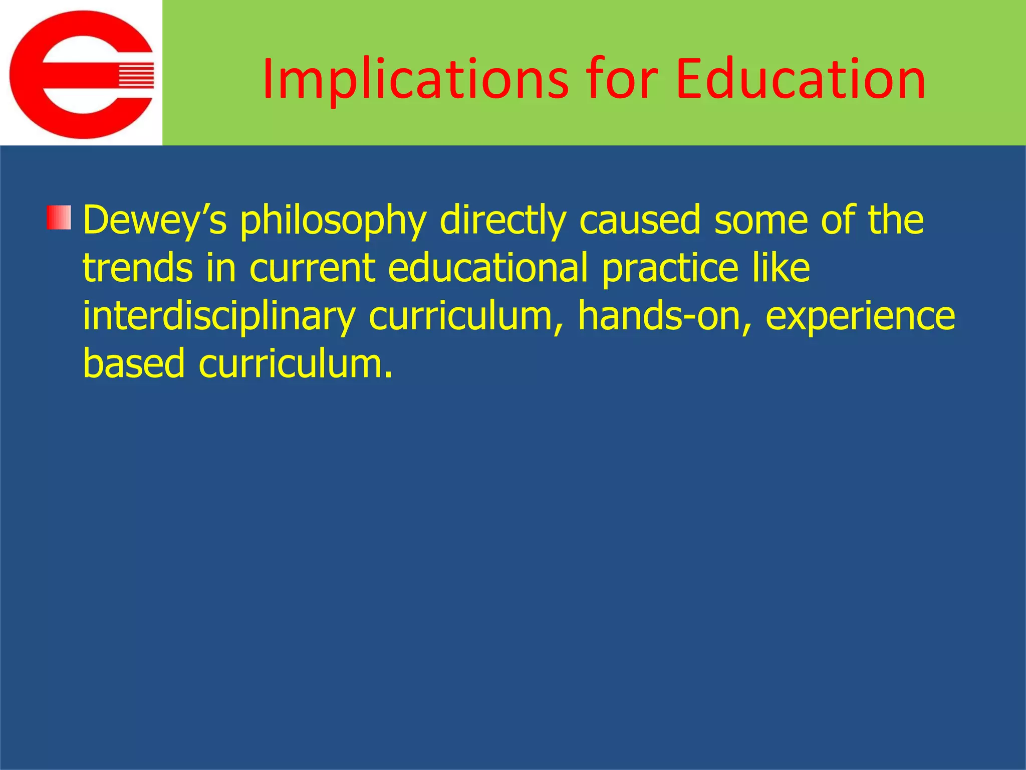 Dewey’s philosophy directly caused some of the trends in current educational practice like interdisciplinary curriculum, hands-on, experience based curriculum. Implications for Education 