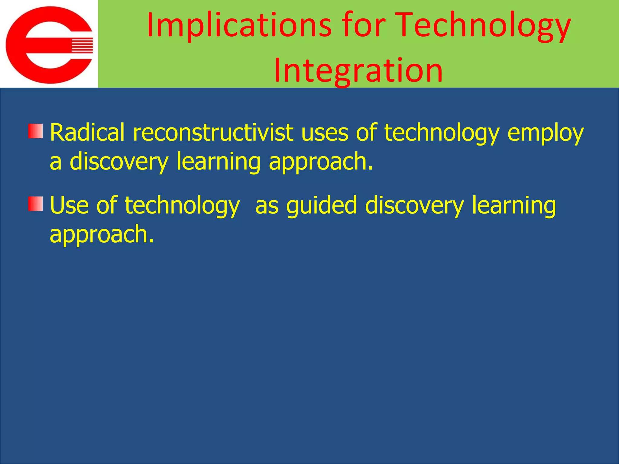 Radical reconstructivist uses of technology employ a discovery learning approach. Use of technology  as guided discovery learning approach. Implications for Technology Integration 