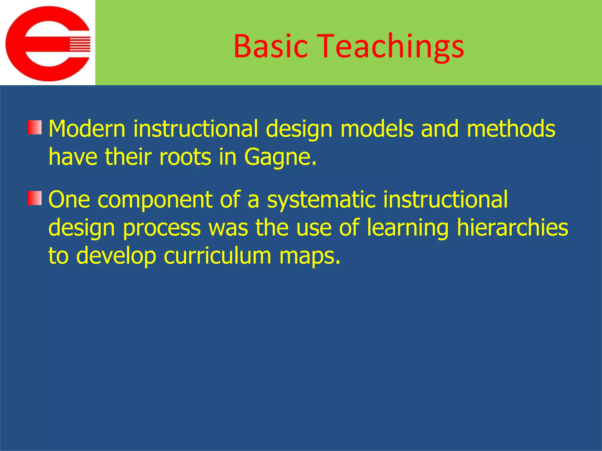 Modern instructional design models and methods have their roots in Gagne. One component of a systematic instructional design process was the use of learning hierarchies to develop curriculum maps. Basic Teachings 