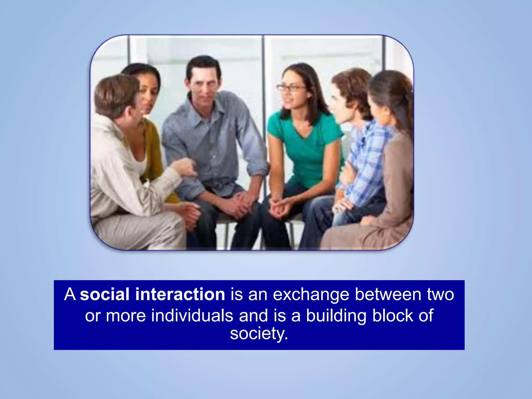 A social interaction is an exchange between two
or more individuals and is a building block of
society.
 