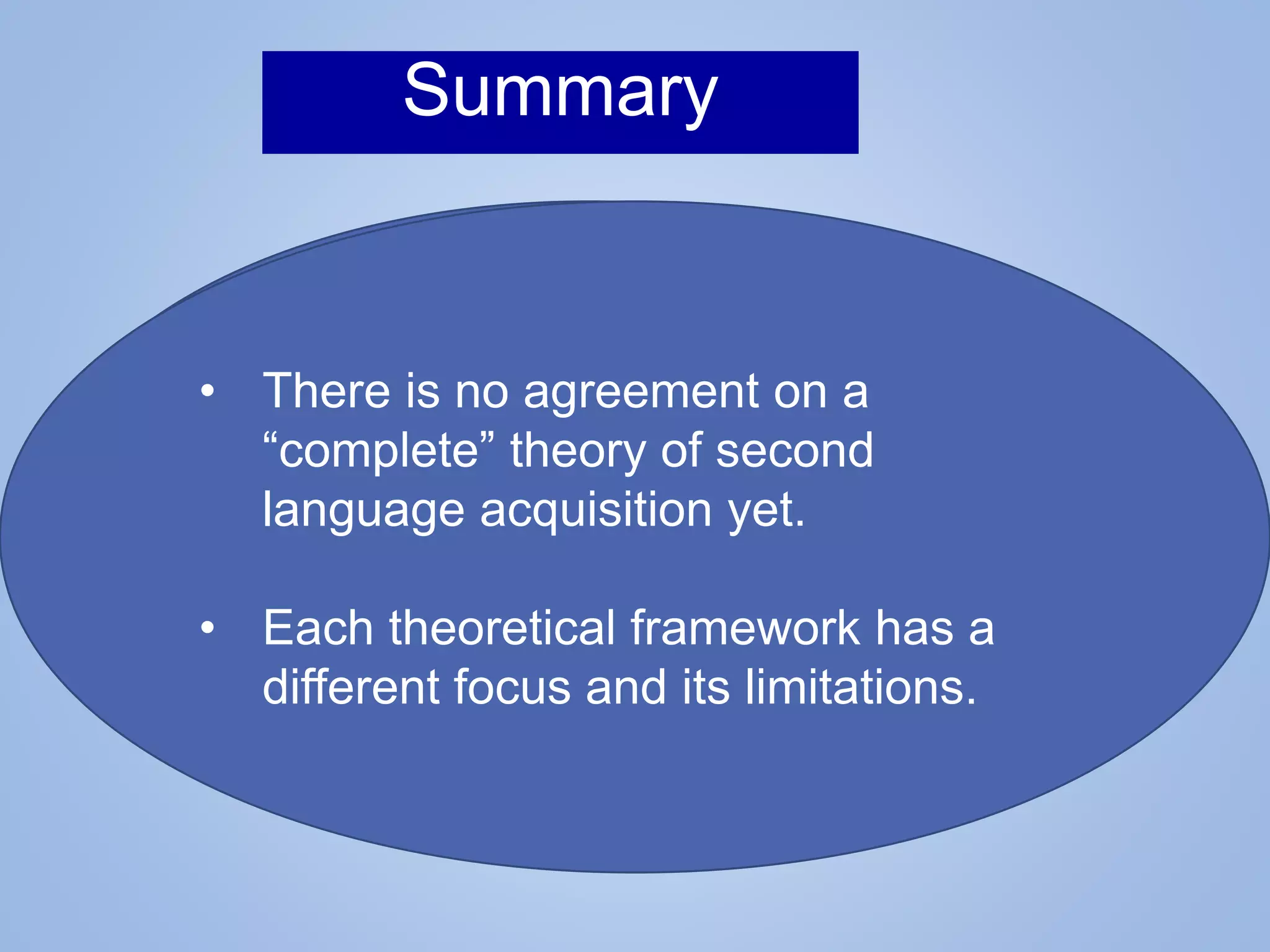Summary
• There is no agreement on a
“complete” theory of second
language acquisition yet.
• Each theoretical framework has a
different focus and its limitations.
 